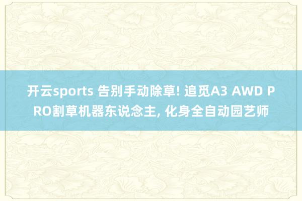 开云sports 告别手动除草! 追觅A3 AWD PRO割草机器东说念主, 化身全自动园艺师
