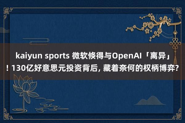 kaiyun sports 微软倏得与OpenAI「离异」! 130亿好意思元投资背后, 藏着奈何的权柄博弈?