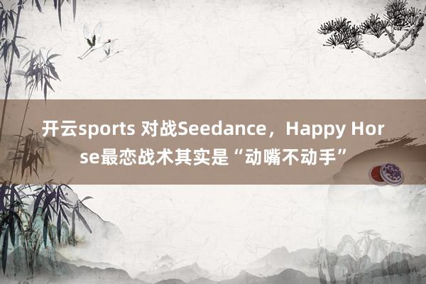 开云sports 对战Seedance，Happy Horse最恋战术其实是“动嘴不动手”