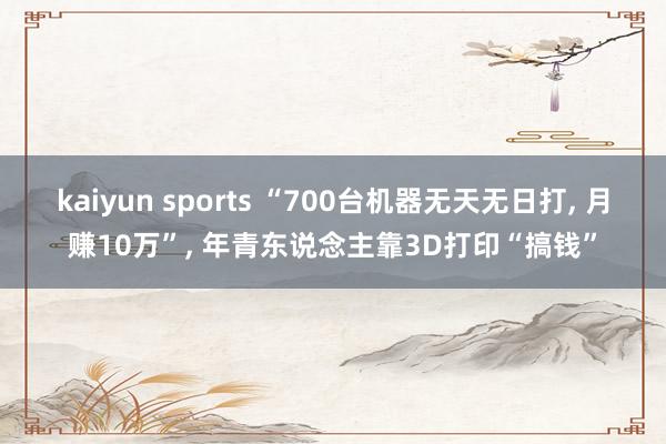 kaiyun sports “700台机器无天无日打, 月赚10万”, 年青东说念主靠3D打印“搞钱”