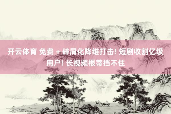 开云体育 免费 + 碎屑化降维打击! 短剧收割亿级用户! 长视频根蒂挡不住
