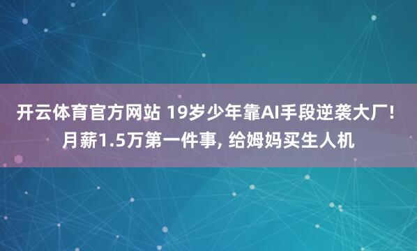 开云体育官方网站 19岁少年靠AI手段逆袭大厂! 月薪1.5万第一件事, 给姆妈买生人机