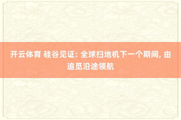 开云体育 硅谷见证: 全球扫地机下一个期间, 由追觅沿途领航