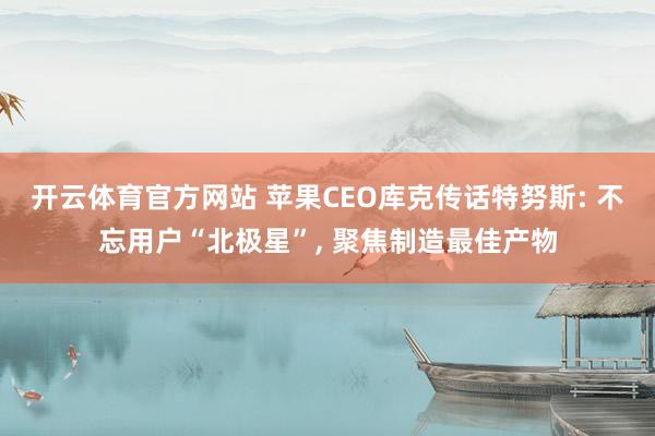 开云体育官方网站 苹果CEO库克传话特努斯: 不忘用户“北极星”, 聚焦制造最佳产物