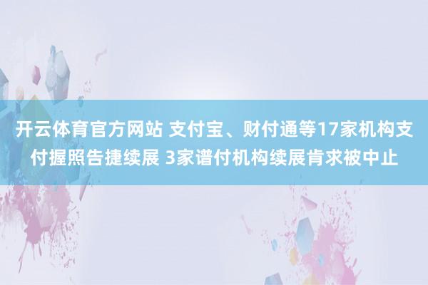 开云体育官方网站 支付宝、财付通等17家机构支付握照告捷续展 3家谱付机构续展肯求被中止