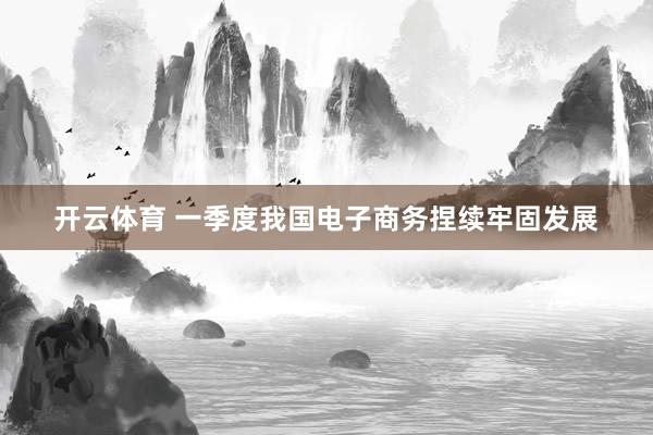 开云体育 一季度我国电子商务捏续牢固发展