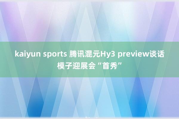 kaiyun sports 腾讯混元Hy3 preview谈话模子迎展会“首秀”