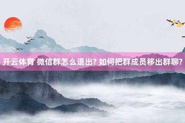开云体育 微信群怎么退出? 如何把群成员移出群聊?
