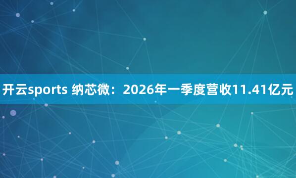 开云sports 纳芯微：2026年一季度营收11.41亿元