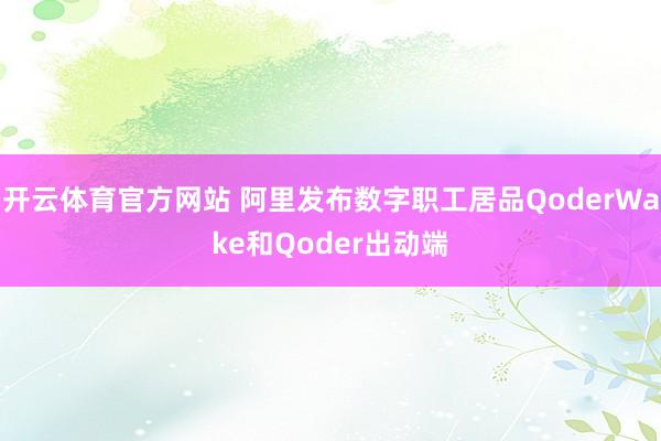 开云体育官方网站 阿里发布数字职工居品QoderWake和Qoder出动端