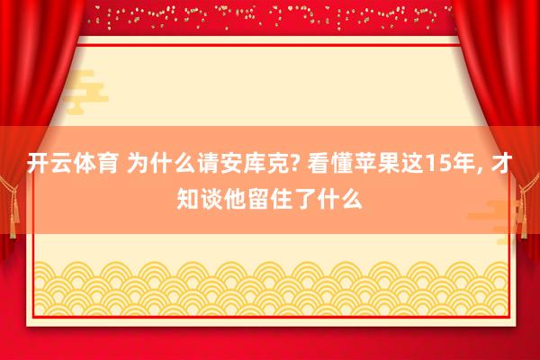 开云体育 为什么请安库克? 看懂苹果这15年， 才知谈他留住了什么