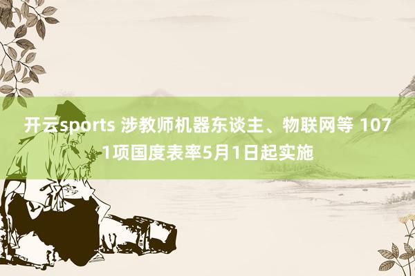 开云sports 涉教师机器东谈主、物联网等 1071项国度表率5月1日起实施