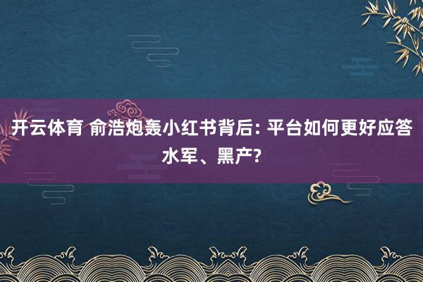 开云体育 俞浩炮轰小红书背后: 平台如何更好应答水军、黑产?