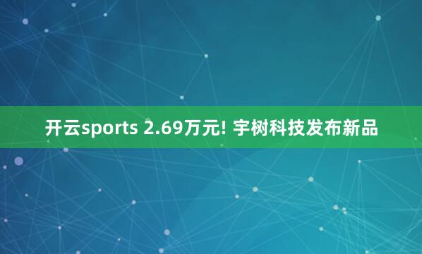开云sports 2.69万元! 宇树科技发布新品