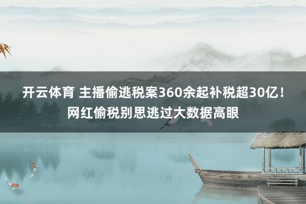 开云体育 主播偷逃税案360余起补税超30亿！网红偷税别思逃过大数据高眼