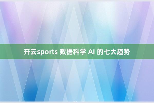 开云sports 数据科学 AI 的七大趋势