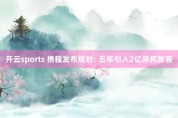 开云sports 携程发布规划: 五年引入2亿异邦旅客
