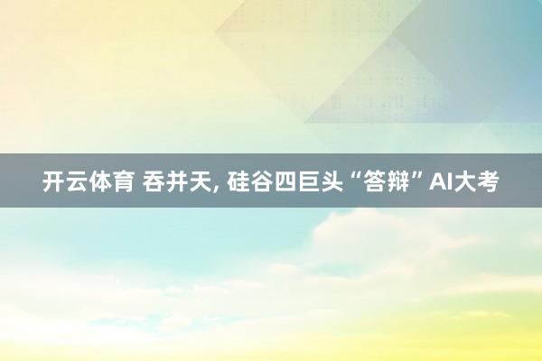 开云体育 吞并天, 硅谷四巨头“答辩”AI大考
