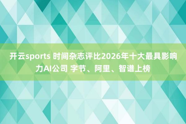 开云sports 时间杂志评比2026年十大最具影响力AI公司 字节、阿里、智谱上榜