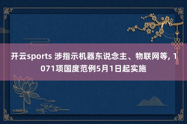 开云sports 涉指示机器东说念主、物联网等, 1071项国度范例5月1日起实施
