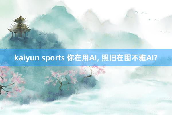 kaiyun sports 你在用AI, 照旧在围不雅AI?
