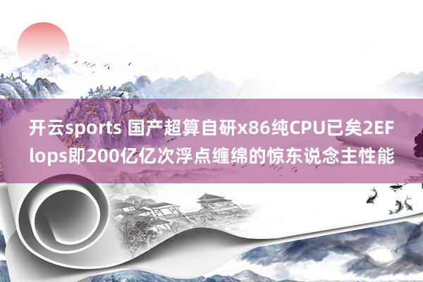 开云sports 国产超算自研x86纯CPU已矣2EFlops即200亿亿次浮点缠绵的惊东说念主性能