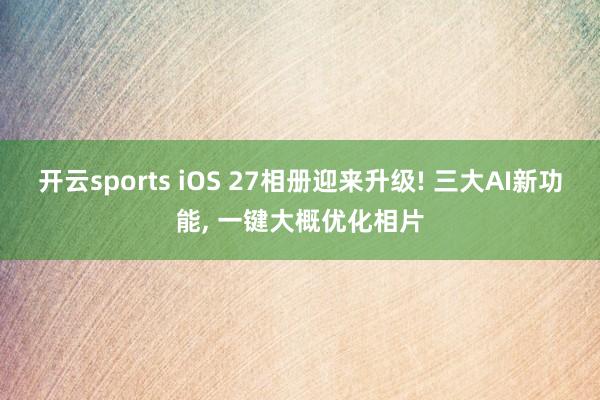 开云sports iOS 27相册迎来升级! 三大AI新功能, 一键大概优化相片