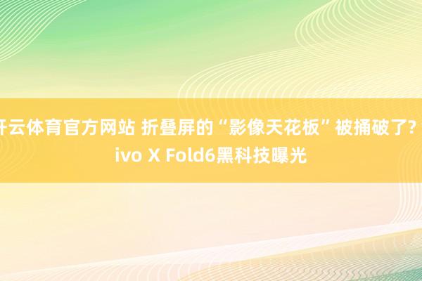 开云体育官方网站 折叠屏的“影像天花板”被捅破了? vivo X Fold6黑科技曝光
