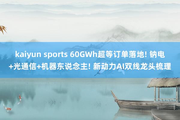 kaiyun sports 60GWh超等订单落地! 钠电+光通信+机器东说念主! 新动力AI双线龙头梳理