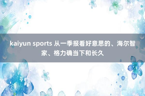 kaiyun sports 从一季报看好意思的、海尔智家、格力确当下和长久