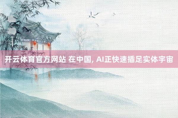 开云体育官方网站 在中国， AI正快速插足实体宇宙