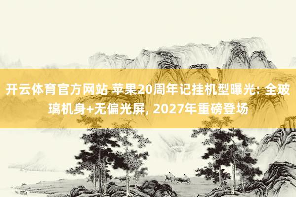 开云体育官方网站 苹果20周年记挂机型曝光: 全玻璃机身+无偏光屏， 2027年重磅登场