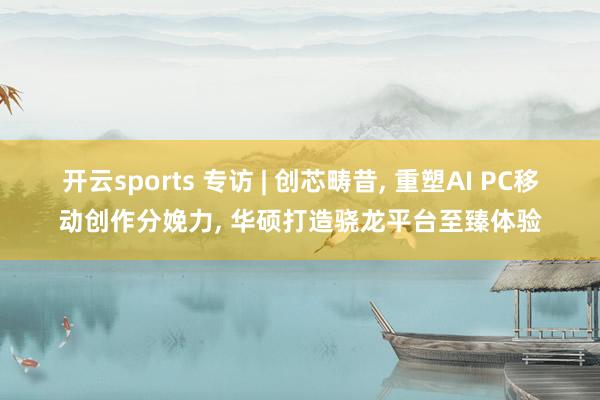 开云sports 专访 | 创芯畴昔, 重塑AI PC移动创作分娩力, 华硕打造骁龙平台至臻体验