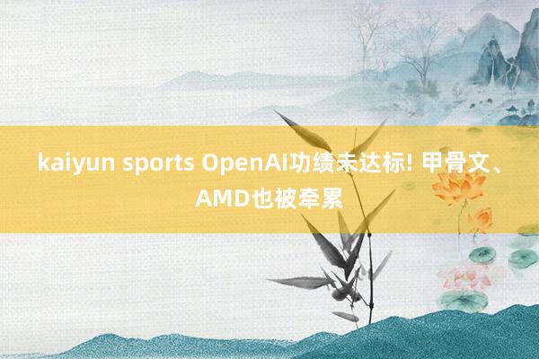 kaiyun sports OpenAI功绩未达标! 甲骨文、AMD也被牵累