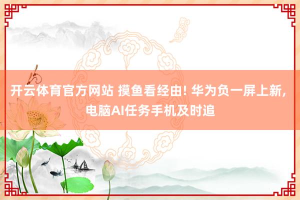 开云体育官方网站 摸鱼看经由! 华为负一屏上新, 电脑AI任务手机及时追