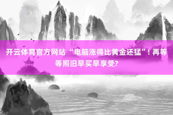 开云体育官方网站 “电脑涨得比黄金还猛”! 再等等照旧早买早享受?