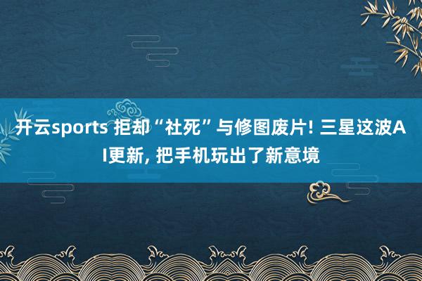 开云sports 拒却“社死”与修图废片! 三星这波AI更新, 把手机玩出了新意境