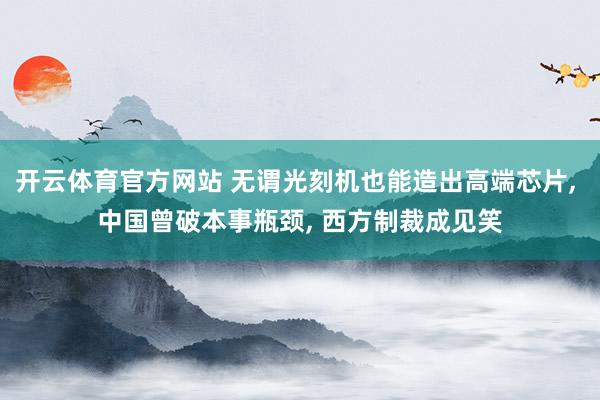 开云体育官方网站 无谓光刻机也能造出高端芯片, 中国曾破本事瓶颈, 西方制裁成见笑