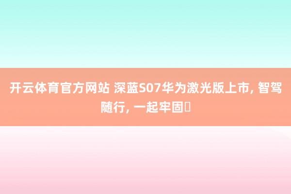 开云体育官方网站 深蓝S07华为激光版上市, 智驾随行, 一起牢固✨
