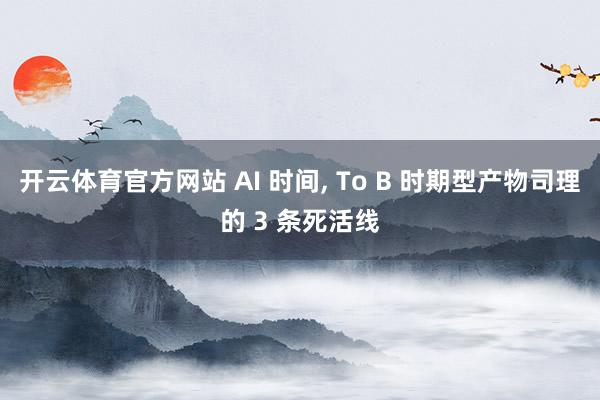 开云体育官方网站 AI 时间, To B 时期型产物司理的 3 条死活线