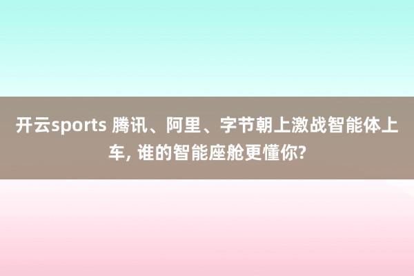 开云sports 腾讯、阿里、字节朝上激战智能体上车, 谁的智能座舱更懂你?