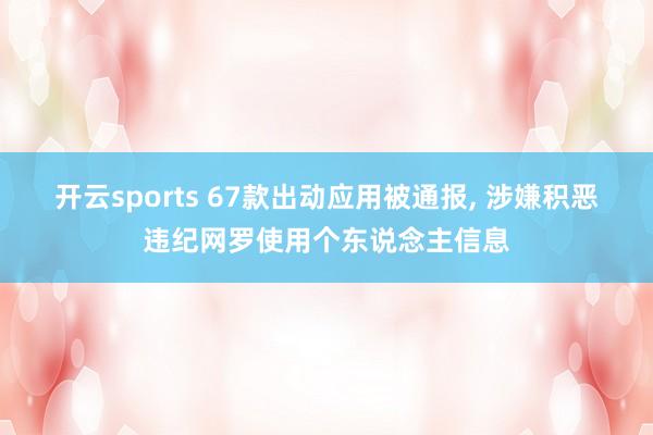 开云sports 67款出动应用被通报， 涉嫌积恶违纪网罗使用个东说念主信息