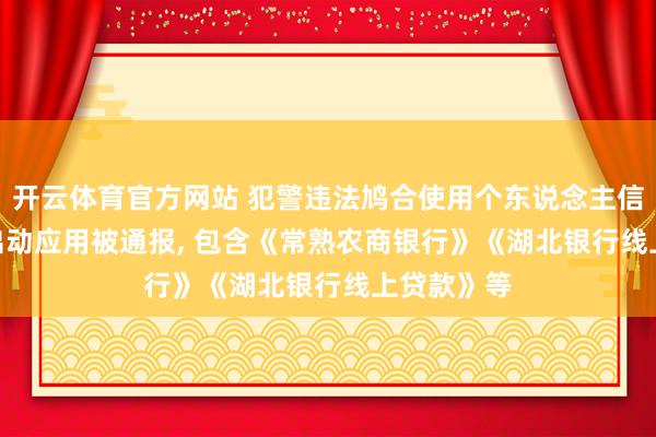 开云体育官方网站 犯警违法鸠合使用个东说念主信息! 67款出动应用被通报, 包含《常熟农商银行》《湖北银行线上贷款》等