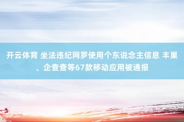 开云体育 坐法违纪网罗使用个东说念主信息 丰巢、企查查等67款移动应用被通报
