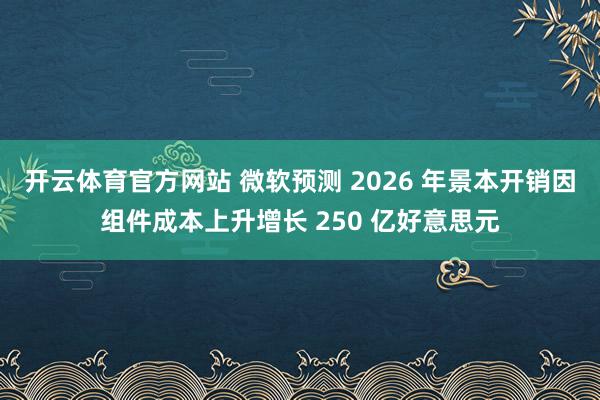 开云体育官方网站 微软预测 2026 年景本开销因组件成本上升增长 250 亿好意思元