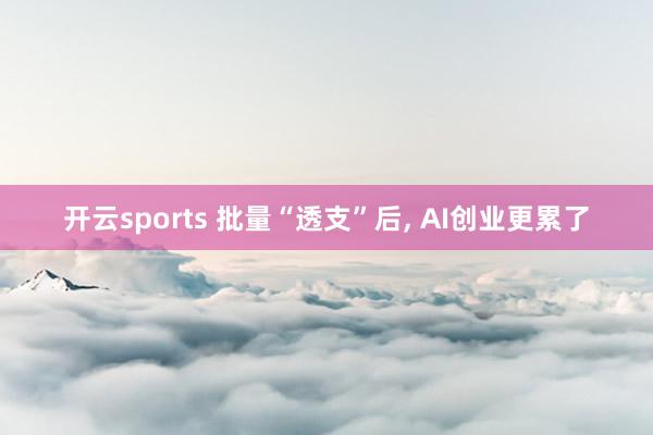 开云sports 批量“透支”后, AI创业更累了