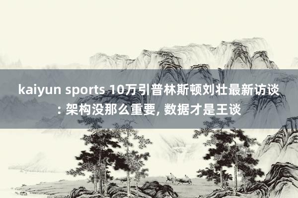 kaiyun sports 10万引普林斯顿刘壮最新访谈: 架构没那么重要， 数据才是王谈