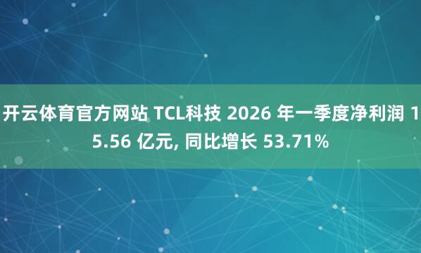 开云体育官方网站 TCL科技 2026 年一季度净利润 15.56 亿元, 同比增长 53.71%