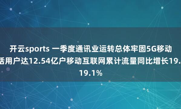 开云sports 一季度通讯业运转总体牢固5G移动电话用户达12.54亿户移动互联网累计流量同比增长19.1%