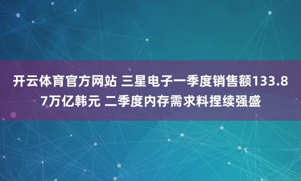 开云体育官方网站 三星电子一季度销售额133.87万亿韩元 二季度内存需求料捏续强盛